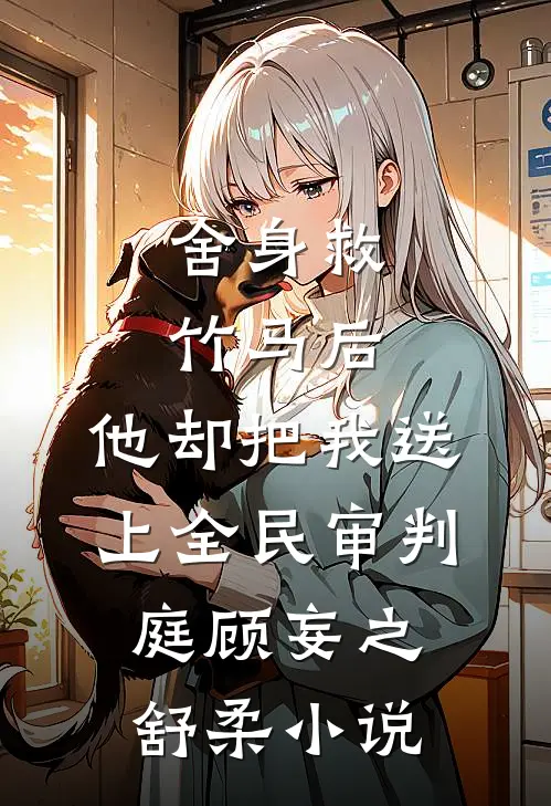 舍身救竹马后，他却把我送上全民审判庭顾妄之舒柔小说