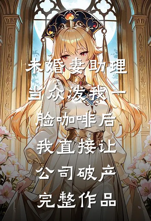未婚妻助理当众泼我一脸咖啡后，我直接让公司破产完整作品