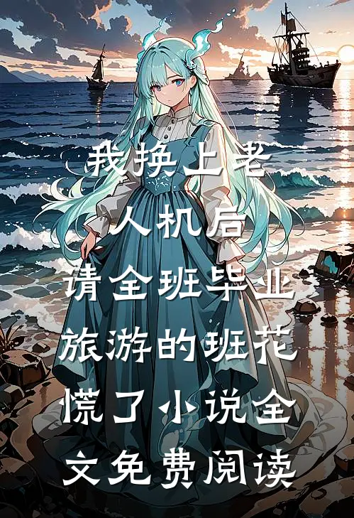 我换上老人机后，请全班毕业旅游的班花慌了小说全文免费阅读