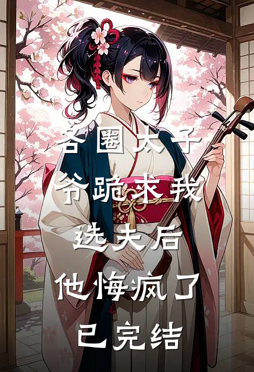 各圈太子爷跪求我选夫后，他悔疯了已完结