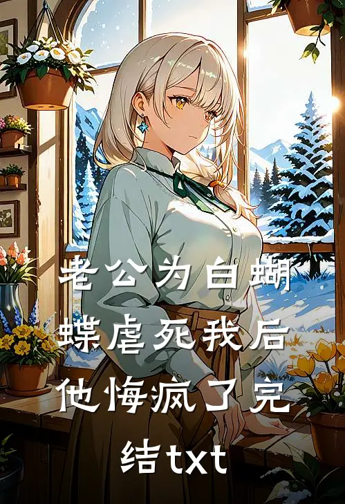 老公为白蝴蝶虐死我后他悔疯了完结txt