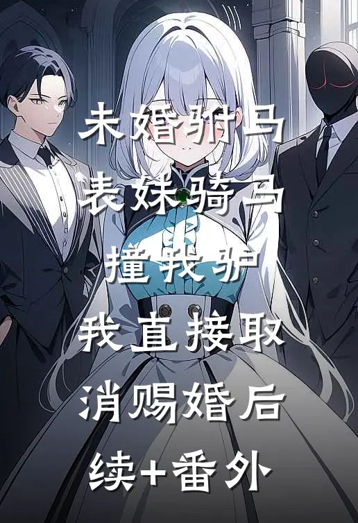 未婚驸马表妹骑马撞我驴，我直接取消赐婚后续+番外