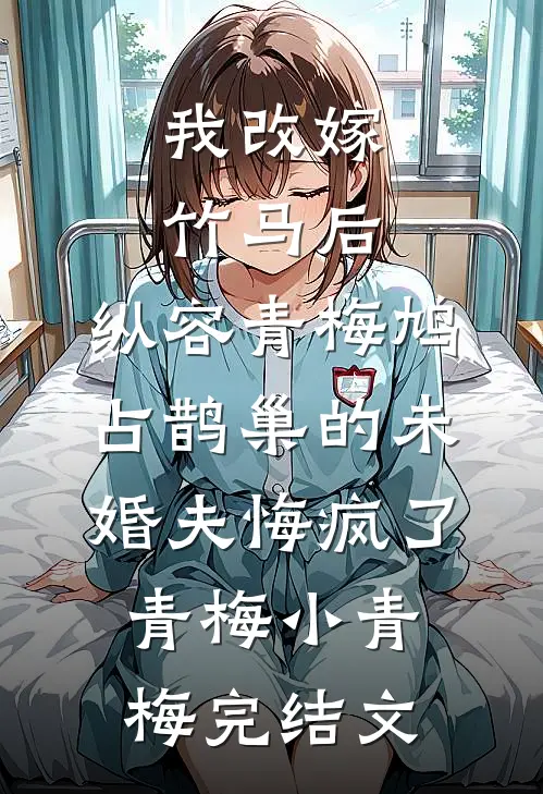我改嫁竹马后，纵容青梅鸠占鹊巢的未婚夫悔疯了青梅小青梅完结文
