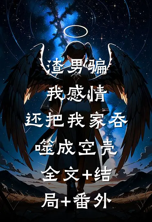 渣男骗我感情，还把我家吞噬成空壳:全文+结局+番外