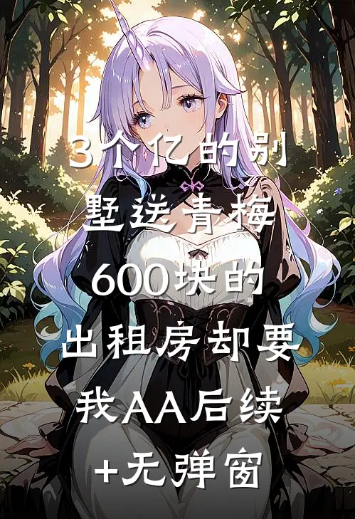3个亿的别墅送青梅，600块的出租房却要我AA后续+无弹窗