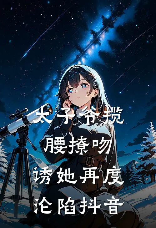 太子爷揽腰撩吻，诱她再度沦陷抖音