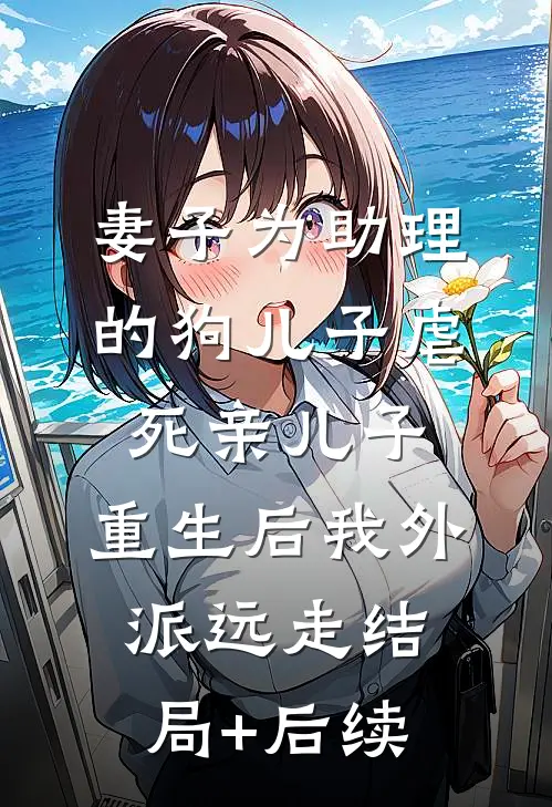 妻子为助理的狗儿子虐死亲儿子，重生后我外派远走结局+后续