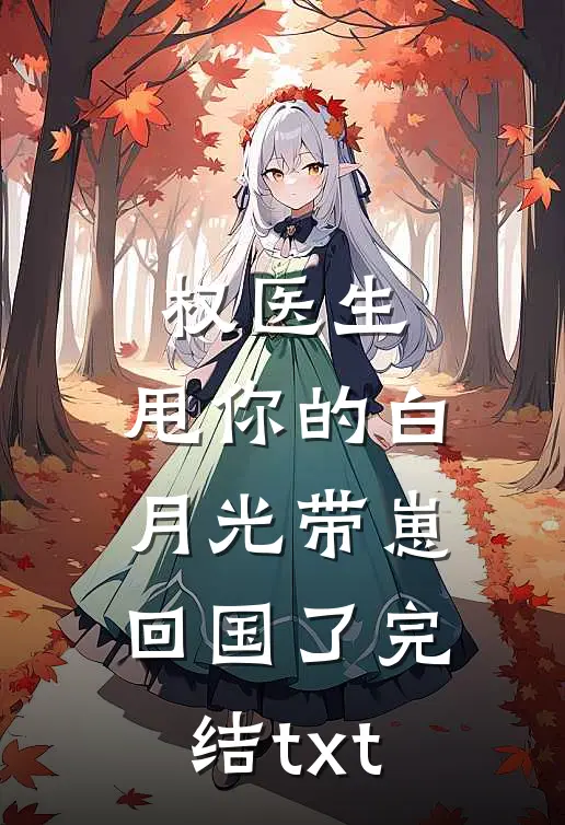 权医生，甩你的白月光带崽回国了完结txt