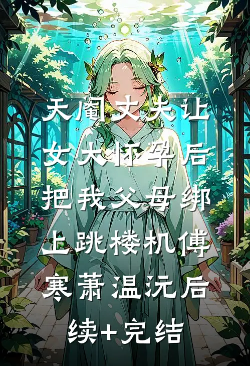 天阉丈夫让女大怀孕后，把我父母绑上跳楼机傅寒萧温沅后续+完结