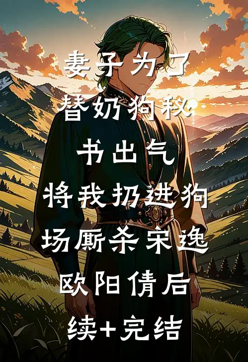 妻子为了替奶狗秘书出气，将我扔进狗场厮杀宋逸欧阳倩后续+完结