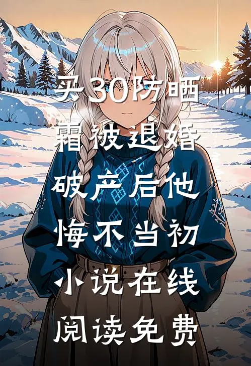 买30防晒霜被退婚，破产后他悔不当初小说在线阅读免费