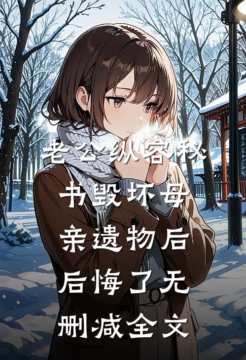 老公纵容秘书毁坏母亲遗物后后悔了无删减全文