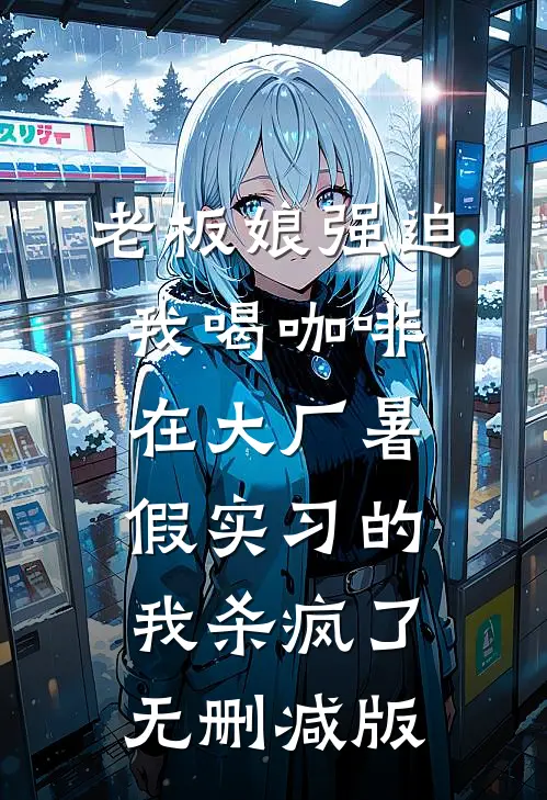 老板娘强迫我喝咖啡，在大厂暑假实习的我杀疯了无删减版