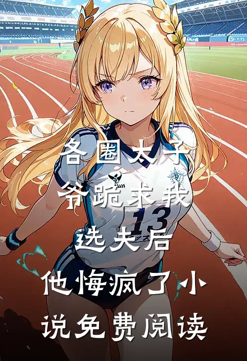 各圈太子爷跪求我选夫后，他悔疯了小说免费阅读
