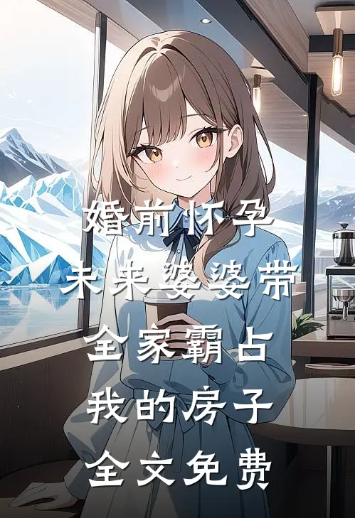 婚前怀孕，未来婆婆带全家霸占我的房子全文免费