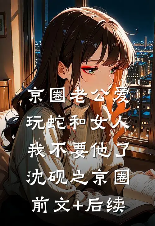 京圈老公爱玩蛇和女人，我不要他了沈砚之京圈:前文+后续