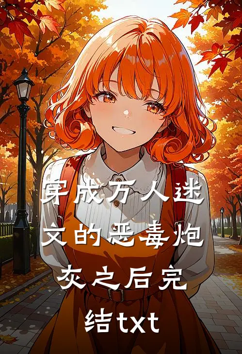 穿成万人迷文的恶毒炮灰之后完结txt