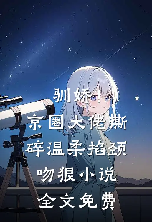 驯娇！京圈大佬撕碎温柔掐颈吻狠小说全文免费