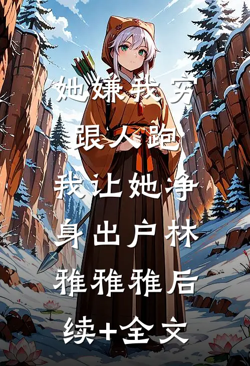 她嫌我穷跟人跑，我让她净身出户林雅雅雅后续+全文