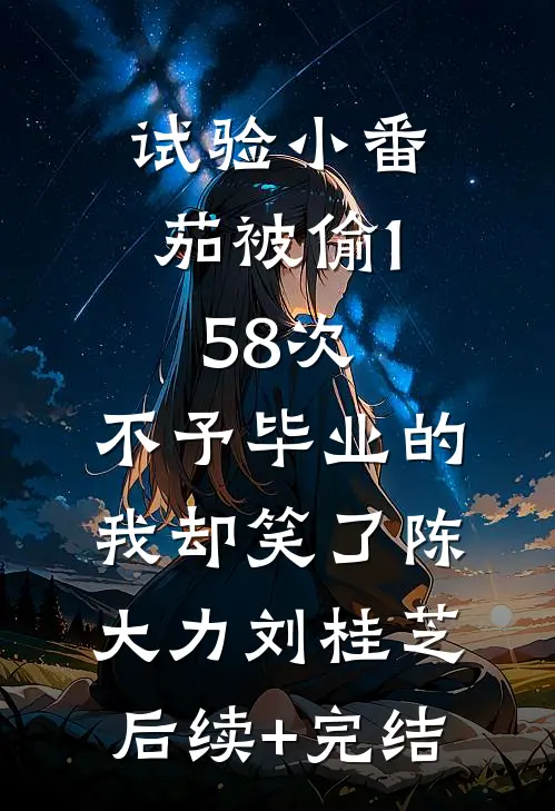 试验小番茄被偷158次，不予毕业的我却笑了陈大力刘桂芝后续+完结