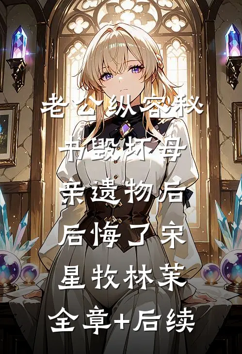 老公纵容秘书毁坏母亲遗物后后悔了宋星牧林茉:全章+后续