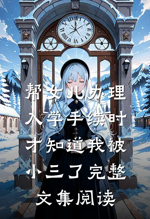 帮女儿办理入学手续时，才知道我被小三了完整文集阅读