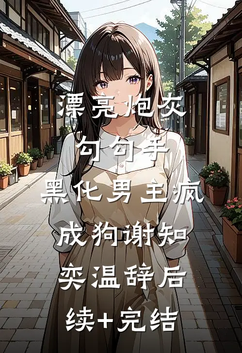 漂亮炮灰勾勾手，黑化男主疯成狗谢知奕温辞后续+完结