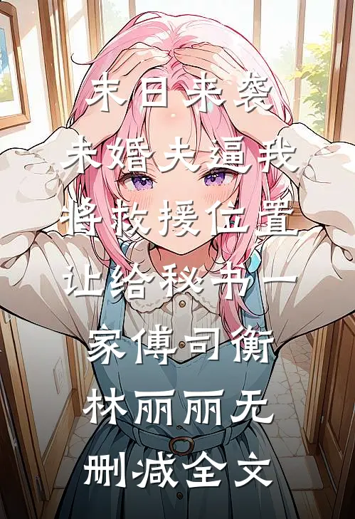 末日来袭，未婚夫逼我将救援位置让给秘书一家傅司衡林丽丽无删减全文