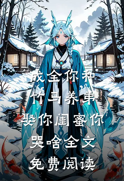 成全你和竹马养弟，娶你闺蜜你哭啥全文免费阅读
