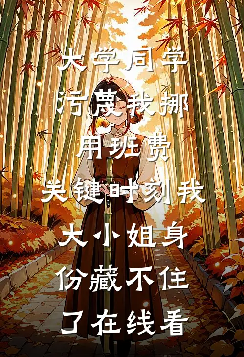 大学同学污蔑我挪用班费，关键时刻我大小姐身份藏不住了在线看