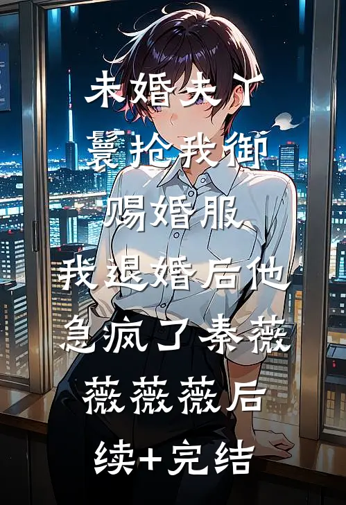 未婚夫丫鬟抢我御赐婚服，我退婚后他急疯了秦薇薇薇薇后续+完结