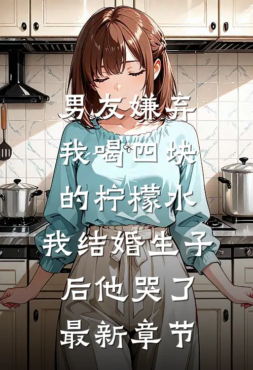 男友嫌弃我喝四块的柠檬水，我结婚生子后他哭了最新章节