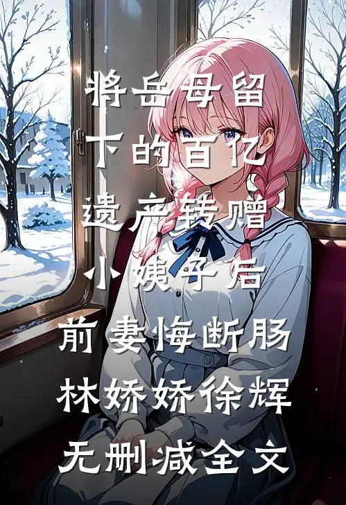将岳母留下的百亿遗产转赠小姨子后，前妻悔断肠林娇娇徐辉无删减全文