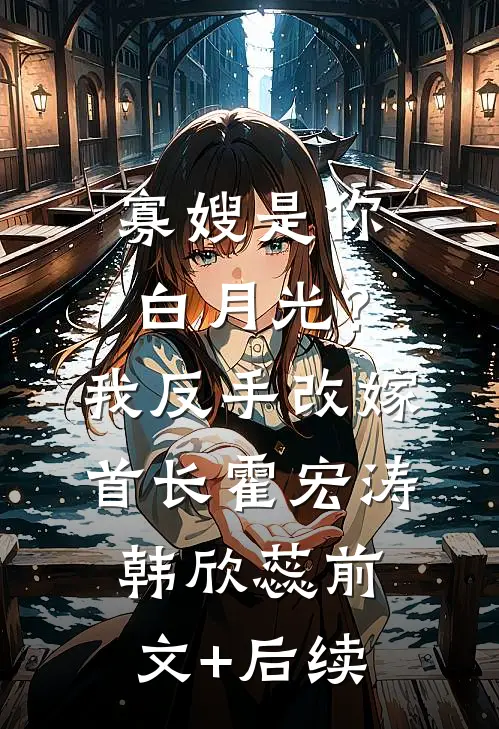 寡嫂是你白月光？我反手改嫁首长霍宏涛韩欣蕊:前文+后续