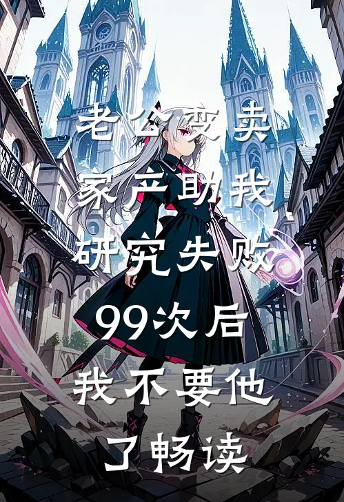 老公变卖家产助我研究失败99次后，我不要他了畅读