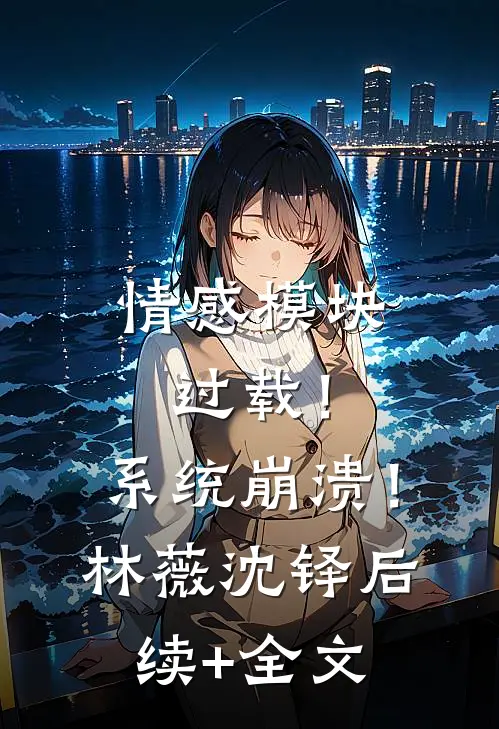 情感模块过载！系统崩溃！林薇沈铎后续+全文