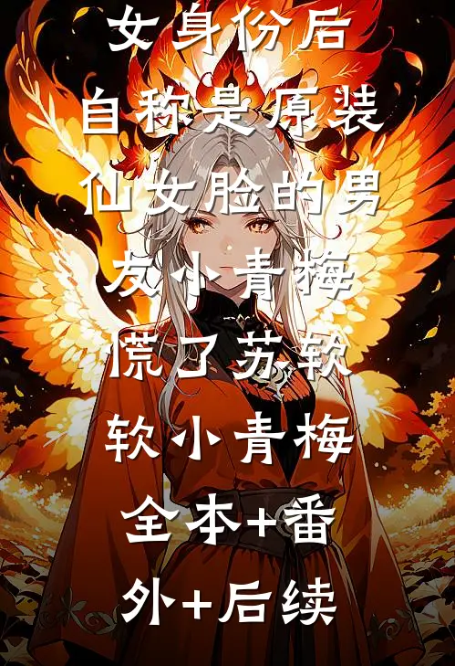 认下整容丑女身份后，自称是原装仙女脸的男友小青梅慌了苏软软小青梅:全本+番外+后续