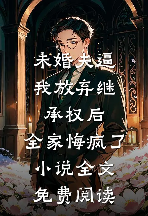 未婚夫逼我放弃继承权后，全家悔疯了小说全文免费阅读
