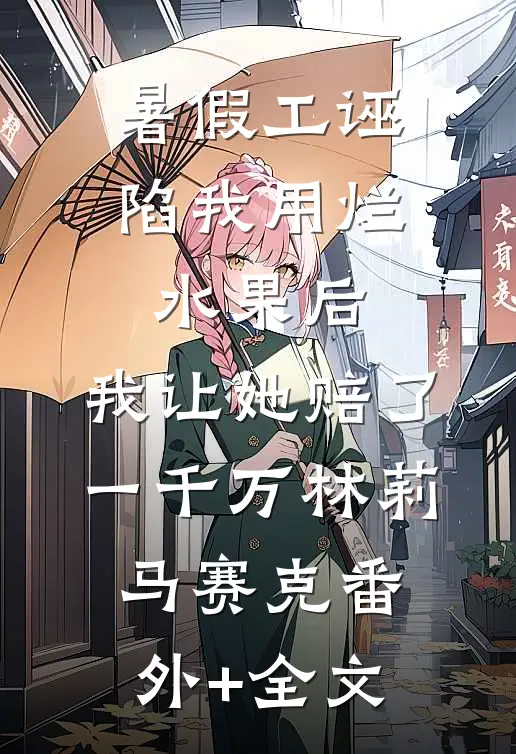 暑假工诬陷我用烂水果后，我让她赔了一千万林莉马赛克(番外)+(全文)
