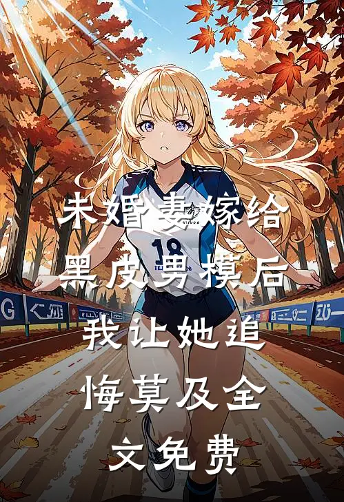 未婚妻嫁给黑皮男模后，我让她追悔莫及全文免费