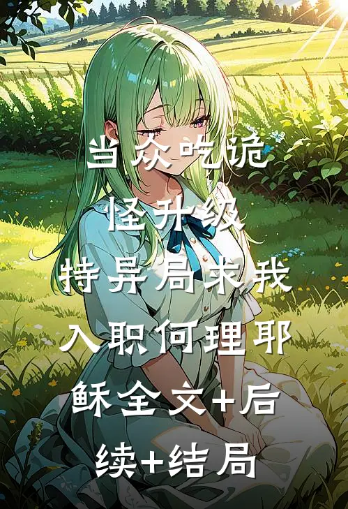 当众吃诡怪升级，特异局求我入职何理耶稣全文+后续+结局