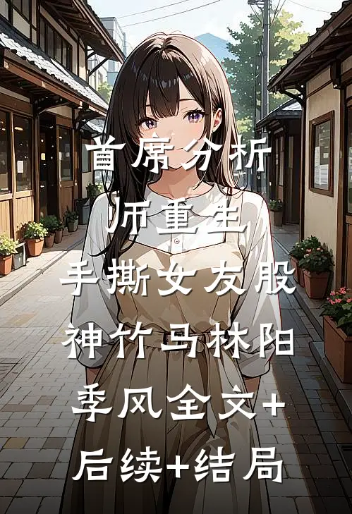 首席分析师重生，手撕女友股神竹马林阳季风全文+后续+结局