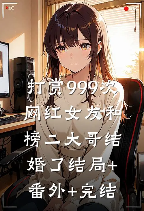 打赏999次，网红女友和榜二大哥结婚了结局+番外+完结