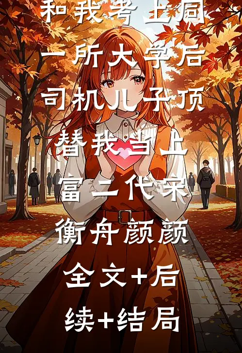 和我考上同一所大学后，司机儿子顶替我当上富二代宋衡舟颜颜:全文+后续+结局