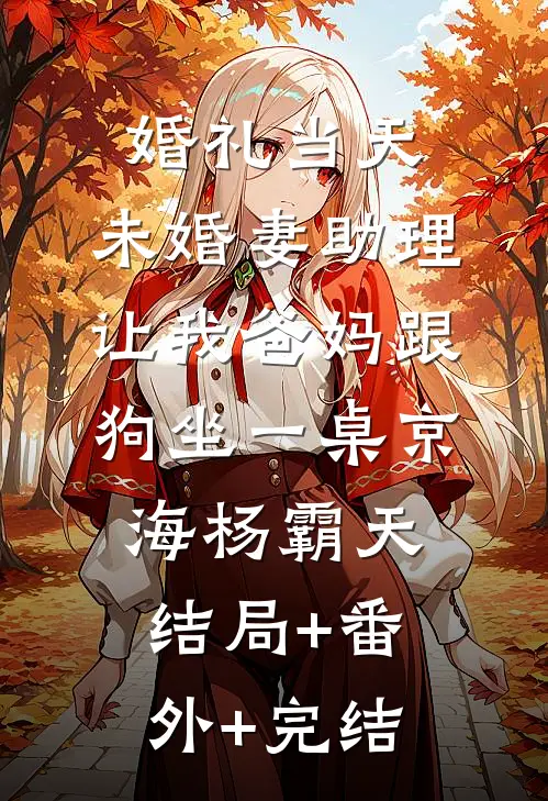 婚礼当天，未婚妻助理让我爸妈跟狗坐一桌京海杨霸天结局+番外+完结