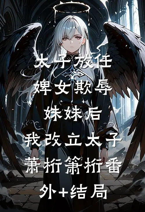 太子放任婢女欺辱妹妹后，我改立太子萧桁箫桁(番外)+(结局)