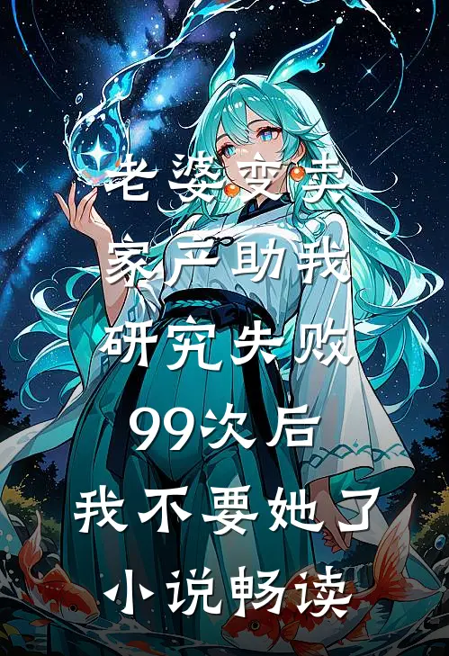 老婆变卖家产助我研究失败99次后，我不要她了小说畅读