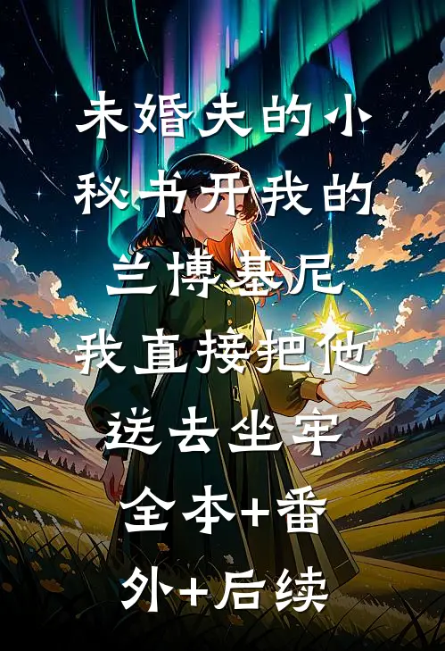 未婚夫的小秘书开我的兰博基尼，我直接把他送去坐牢全本+番外+后续