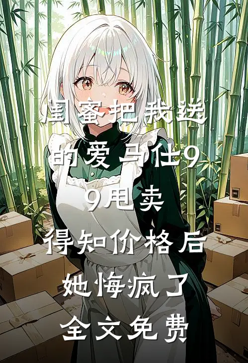 闺蜜把我送的爱马仕9.9甩卖，得知价格后她悔疯了全文免费