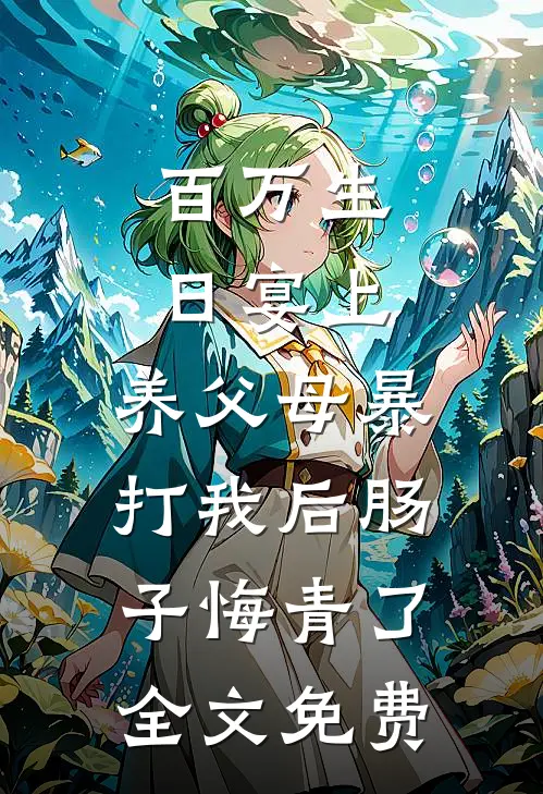百万生日宴上，养父母暴打我后肠子悔青了全文免费